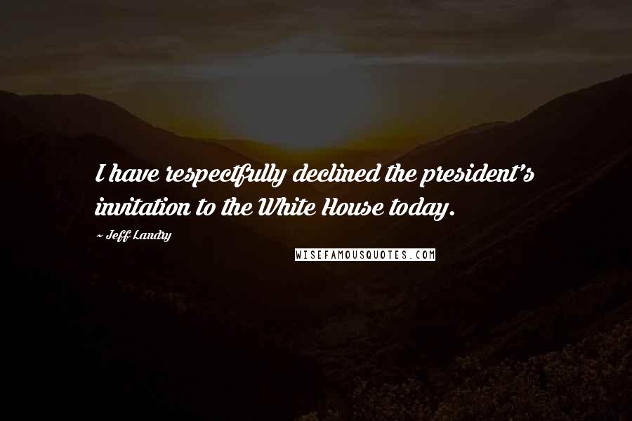 Jeff Landry Quotes: I have respectfully declined the president's invitation to the White House today.