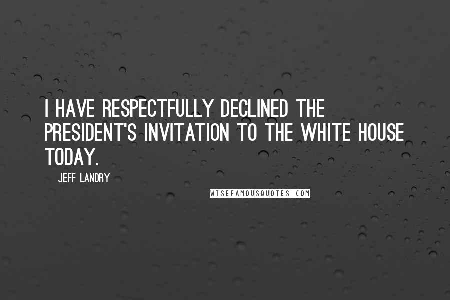 Jeff Landry Quotes: I have respectfully declined the president's invitation to the White House today.