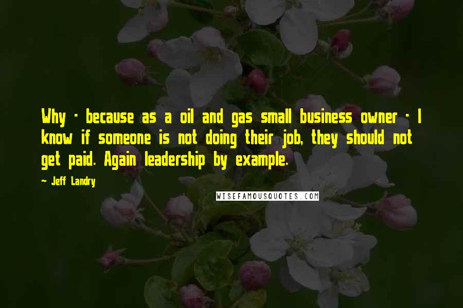 Jeff Landry Quotes: Why - because as a oil and gas small business owner - I know if someone is not doing their job, they should not get paid. Again leadership by example.