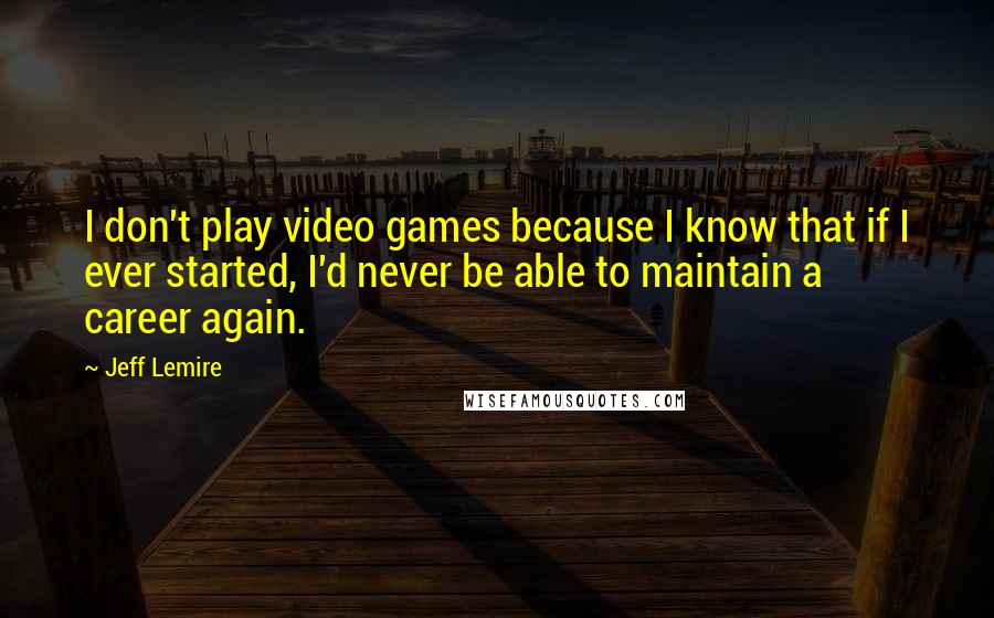 Jeff Lemire Quotes: I don't play video games because I know that if I ever started, I'd never be able to maintain a career again.