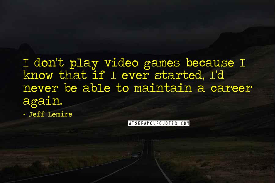 Jeff Lemire Quotes: I don't play video games because I know that if I ever started, I'd never be able to maintain a career again.