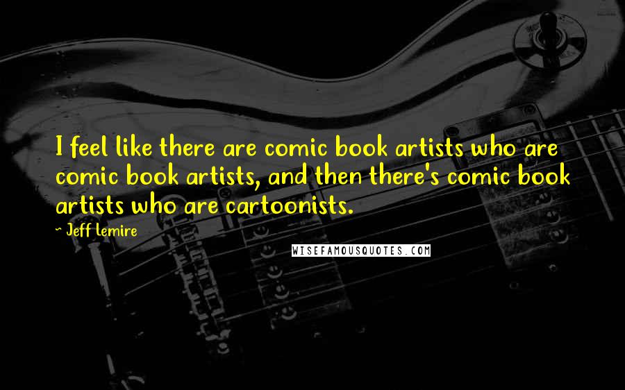 Jeff Lemire Quotes: I feel like there are comic book artists who are comic book artists, and then there's comic book artists who are cartoonists.