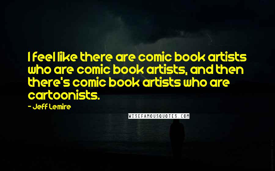 Jeff Lemire Quotes: I feel like there are comic book artists who are comic book artists, and then there's comic book artists who are cartoonists.