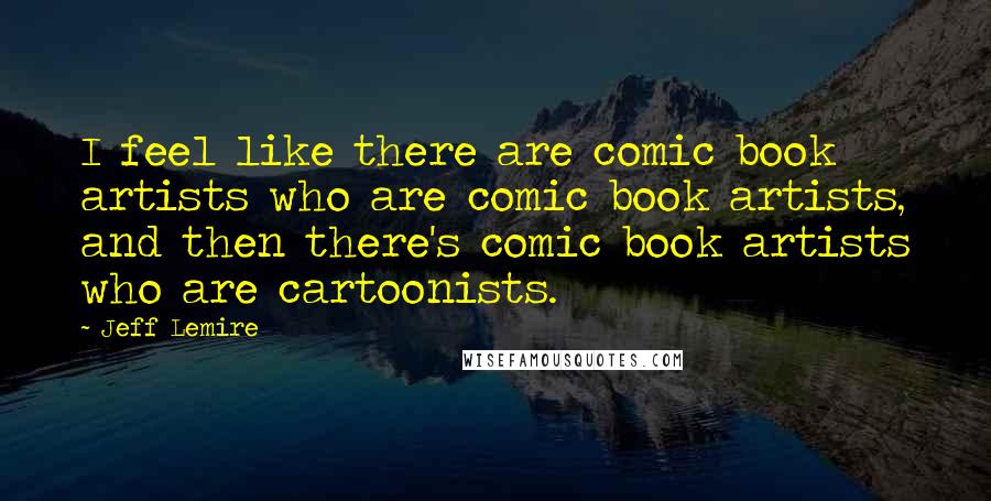 Jeff Lemire Quotes: I feel like there are comic book artists who are comic book artists, and then there's comic book artists who are cartoonists.