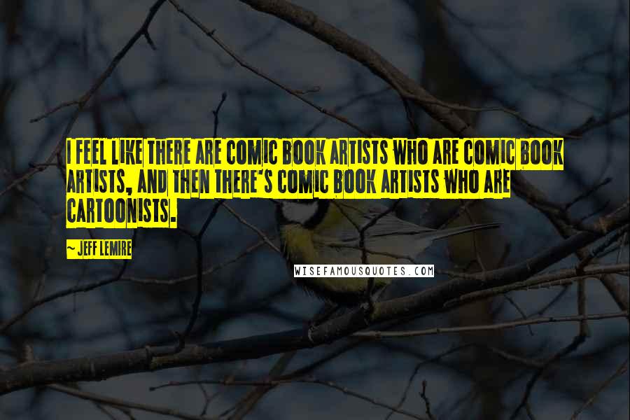 Jeff Lemire Quotes: I feel like there are comic book artists who are comic book artists, and then there's comic book artists who are cartoonists.