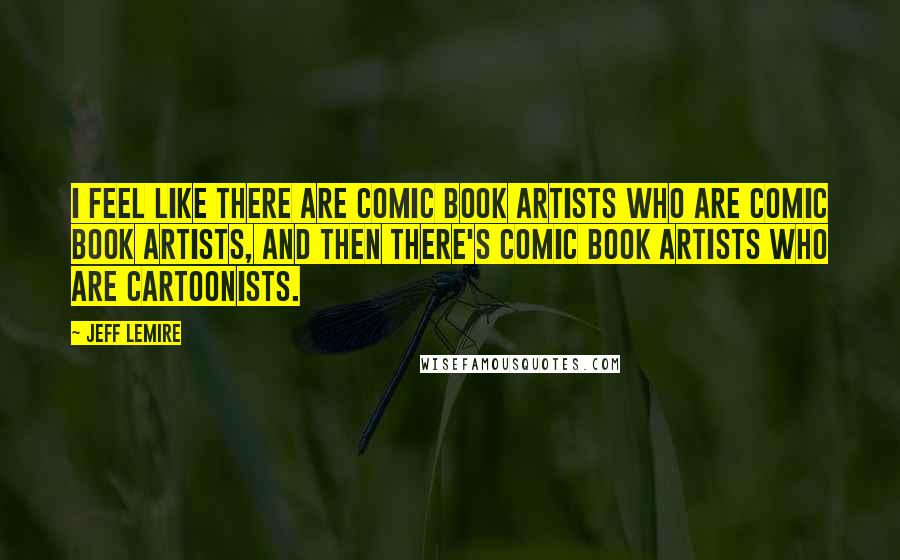 Jeff Lemire Quotes: I feel like there are comic book artists who are comic book artists, and then there's comic book artists who are cartoonists.