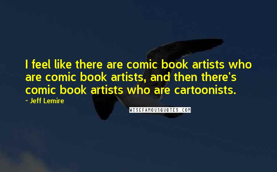 Jeff Lemire Quotes: I feel like there are comic book artists who are comic book artists, and then there's comic book artists who are cartoonists.