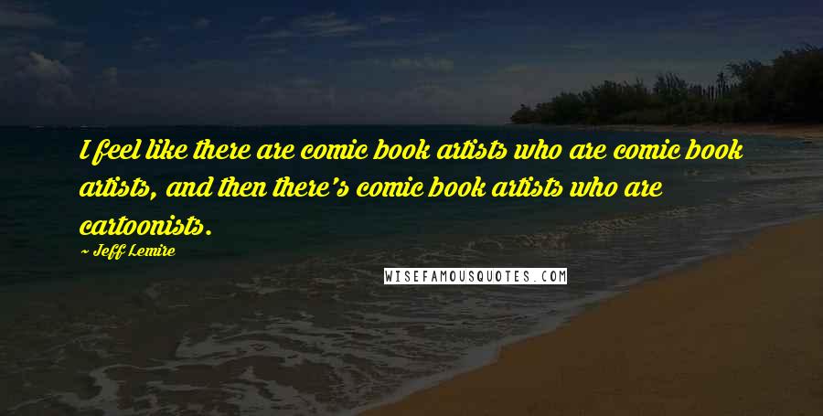 Jeff Lemire Quotes: I feel like there are comic book artists who are comic book artists, and then there's comic book artists who are cartoonists.