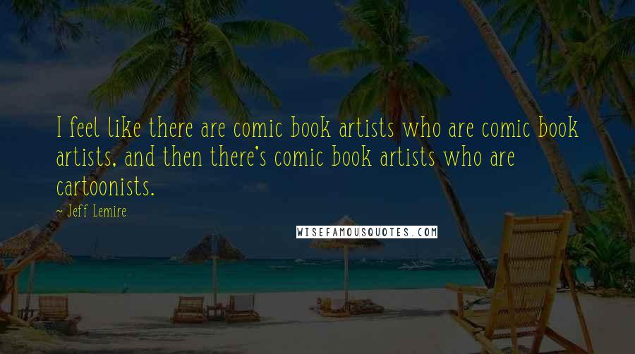 Jeff Lemire Quotes: I feel like there are comic book artists who are comic book artists, and then there's comic book artists who are cartoonists.