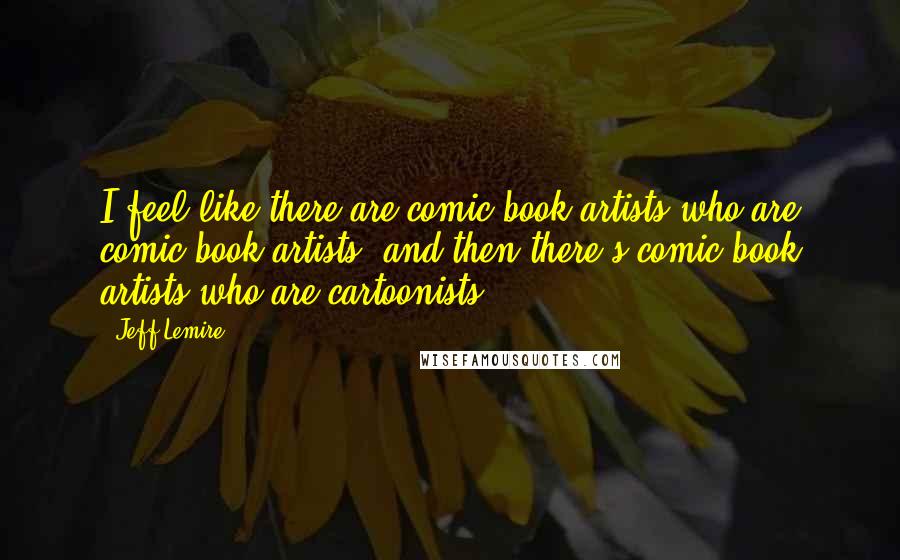 Jeff Lemire Quotes: I feel like there are comic book artists who are comic book artists, and then there's comic book artists who are cartoonists.