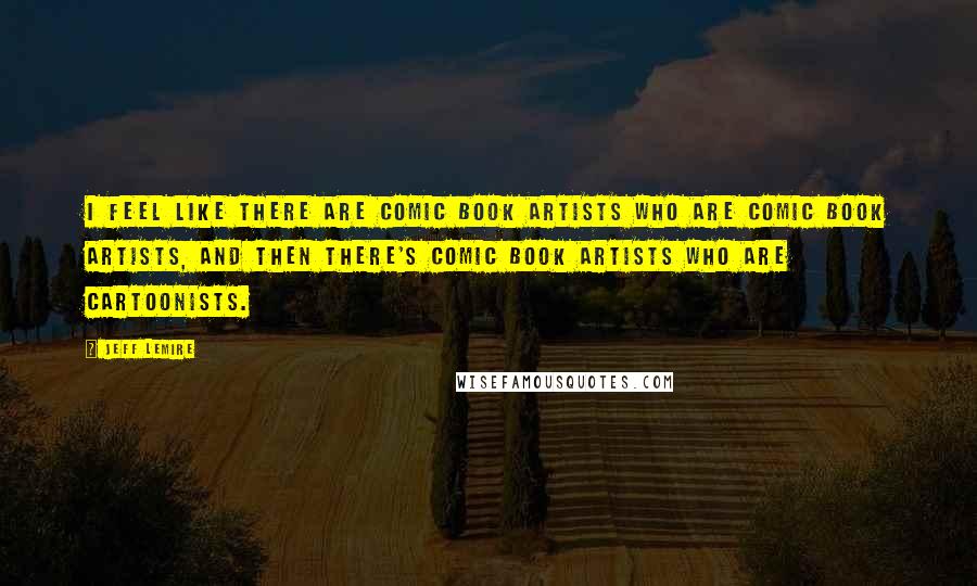 Jeff Lemire Quotes: I feel like there are comic book artists who are comic book artists, and then there's comic book artists who are cartoonists.