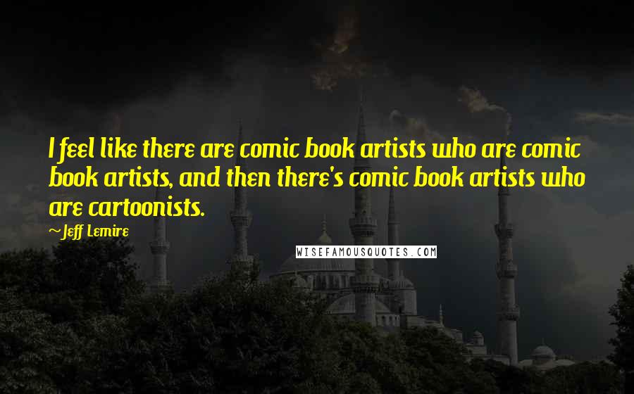 Jeff Lemire Quotes: I feel like there are comic book artists who are comic book artists, and then there's comic book artists who are cartoonists.