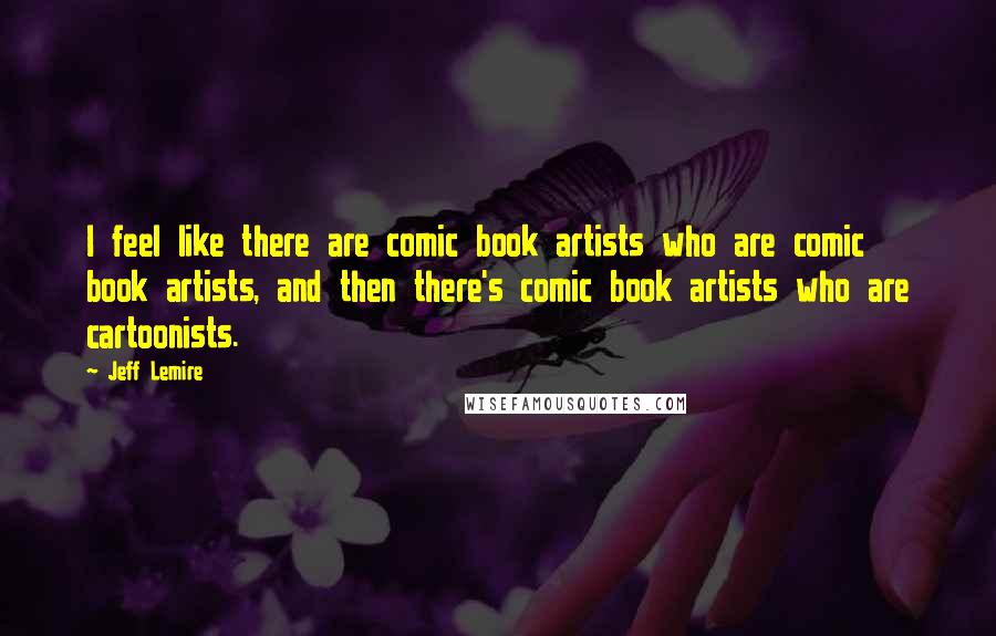 Jeff Lemire Quotes: I feel like there are comic book artists who are comic book artists, and then there's comic book artists who are cartoonists.