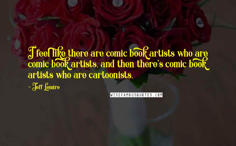 Jeff Lemire Quotes: I feel like there are comic book artists who are comic book artists, and then there's comic book artists who are cartoonists.