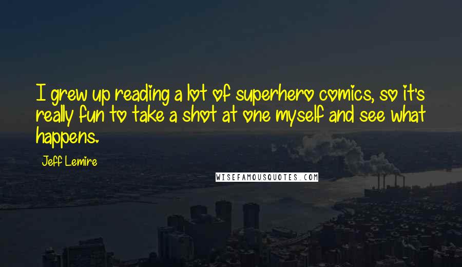 Jeff Lemire Quotes: I grew up reading a lot of superhero comics, so it's really fun to take a shot at one myself and see what happens.