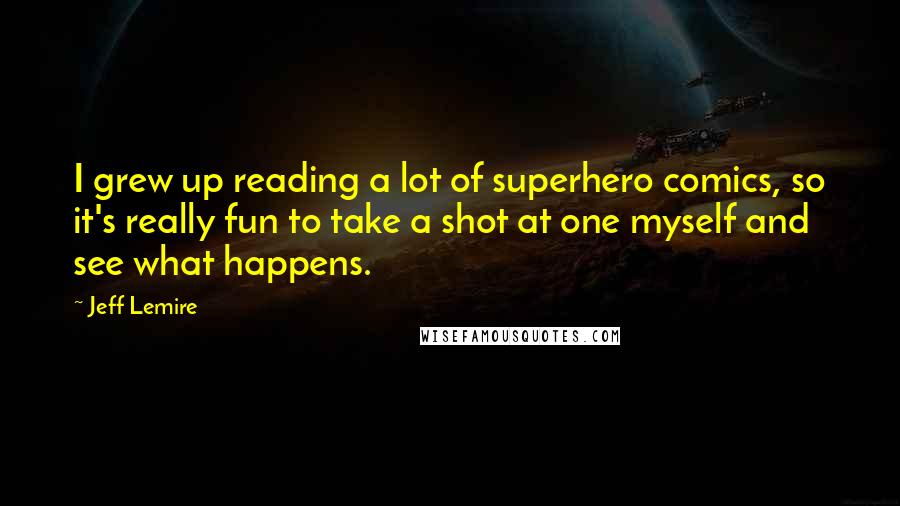 Jeff Lemire Quotes: I grew up reading a lot of superhero comics, so it's really fun to take a shot at one myself and see what happens.