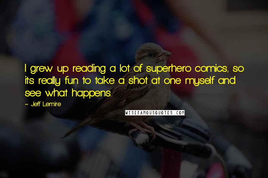 Jeff Lemire Quotes: I grew up reading a lot of superhero comics, so it's really fun to take a shot at one myself and see what happens.