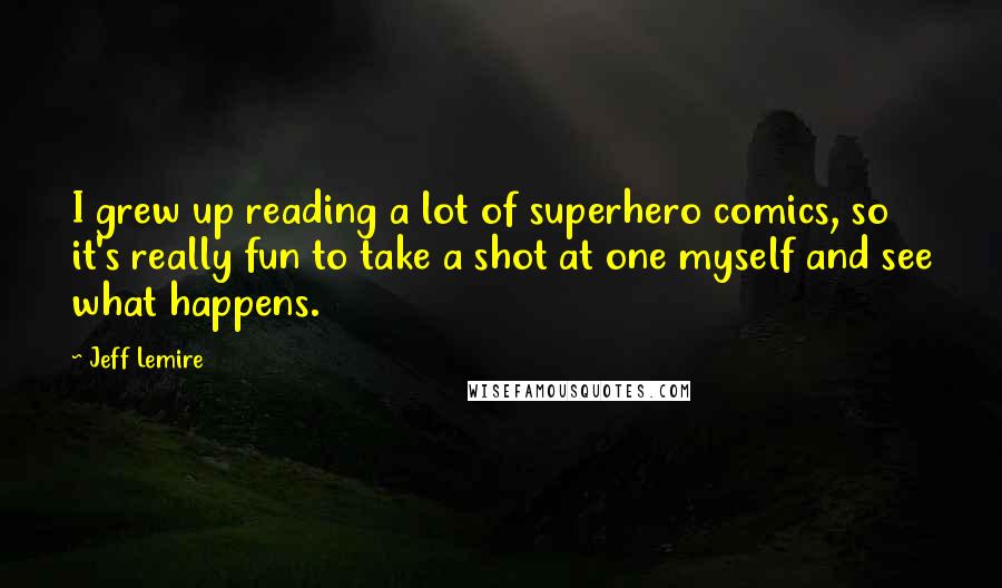 Jeff Lemire Quotes: I grew up reading a lot of superhero comics, so it's really fun to take a shot at one myself and see what happens.