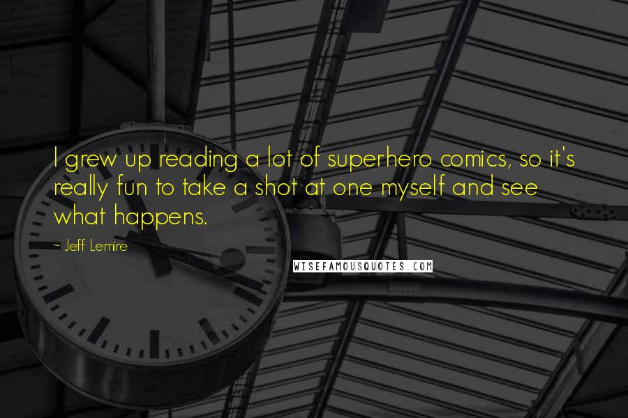 Jeff Lemire Quotes: I grew up reading a lot of superhero comics, so it's really fun to take a shot at one myself and see what happens.