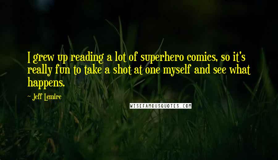Jeff Lemire Quotes: I grew up reading a lot of superhero comics, so it's really fun to take a shot at one myself and see what happens.