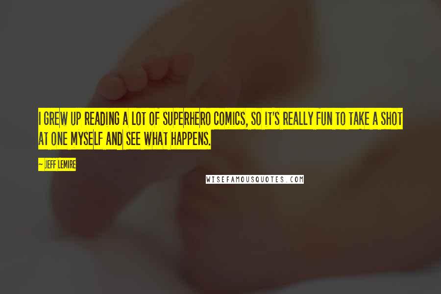 Jeff Lemire Quotes: I grew up reading a lot of superhero comics, so it's really fun to take a shot at one myself and see what happens.