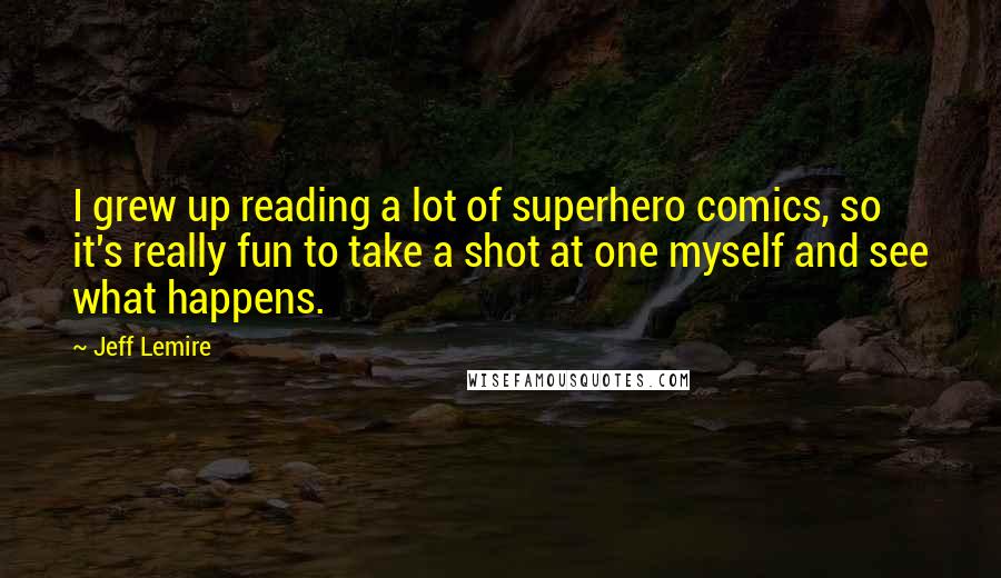 Jeff Lemire Quotes: I grew up reading a lot of superhero comics, so it's really fun to take a shot at one myself and see what happens.