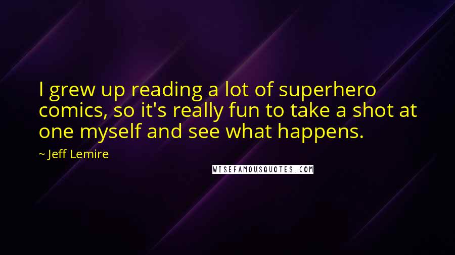 Jeff Lemire Quotes: I grew up reading a lot of superhero comics, so it's really fun to take a shot at one myself and see what happens.