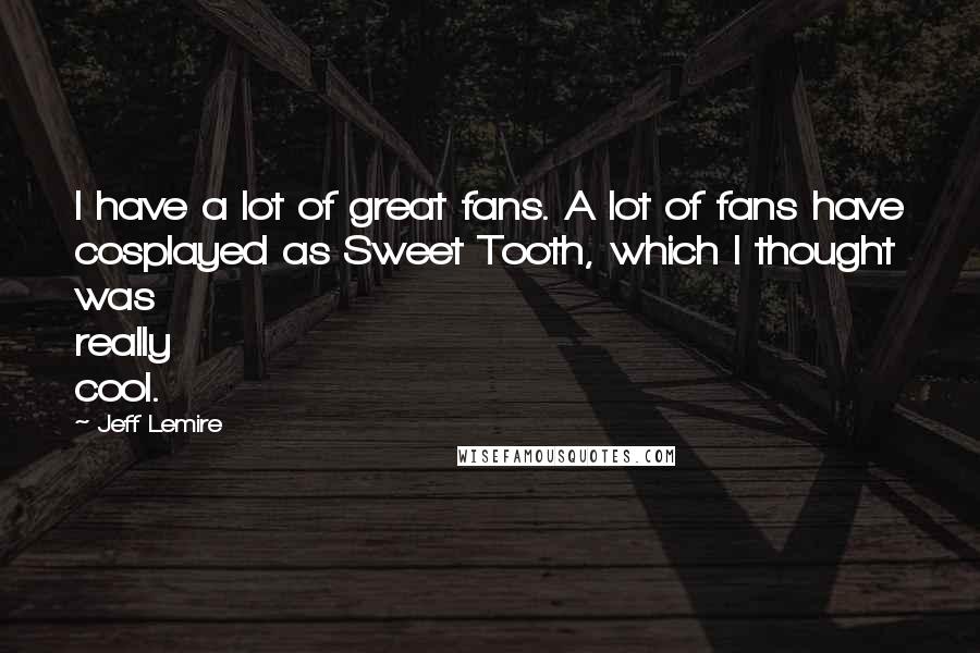 Jeff Lemire Quotes: I have a lot of great fans. A lot of fans have cosplayed as Sweet Tooth, which I thought was really cool.