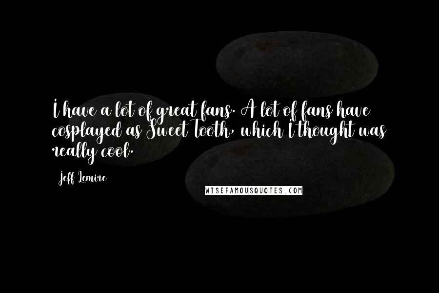 Jeff Lemire Quotes: I have a lot of great fans. A lot of fans have cosplayed as Sweet Tooth, which I thought was really cool.