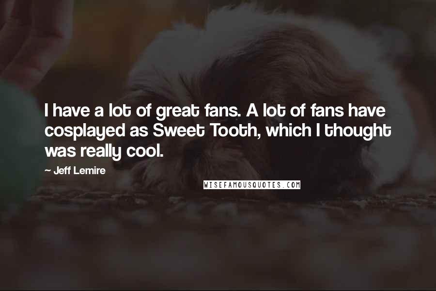 Jeff Lemire Quotes: I have a lot of great fans. A lot of fans have cosplayed as Sweet Tooth, which I thought was really cool.