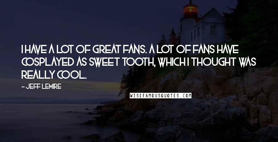 Jeff Lemire Quotes: I have a lot of great fans. A lot of fans have cosplayed as Sweet Tooth, which I thought was really cool.