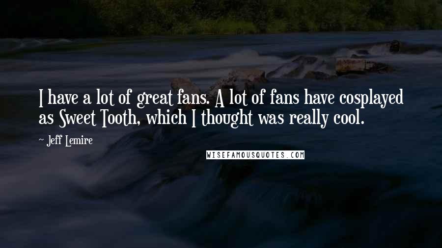 Jeff Lemire Quotes: I have a lot of great fans. A lot of fans have cosplayed as Sweet Tooth, which I thought was really cool.