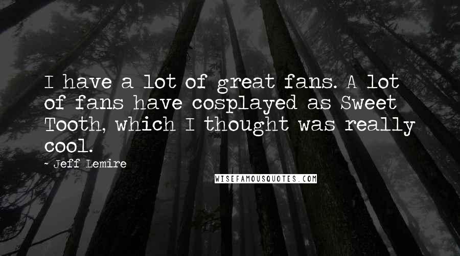 Jeff Lemire Quotes: I have a lot of great fans. A lot of fans have cosplayed as Sweet Tooth, which I thought was really cool.