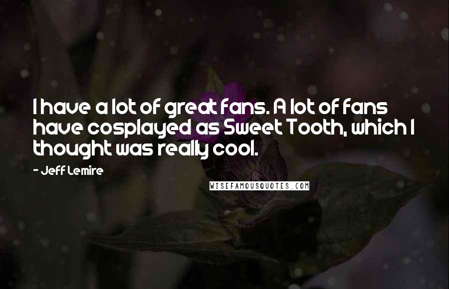 Jeff Lemire Quotes: I have a lot of great fans. A lot of fans have cosplayed as Sweet Tooth, which I thought was really cool.