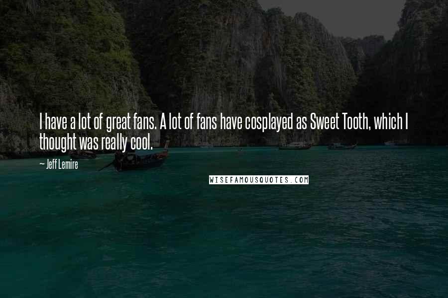 Jeff Lemire Quotes: I have a lot of great fans. A lot of fans have cosplayed as Sweet Tooth, which I thought was really cool.