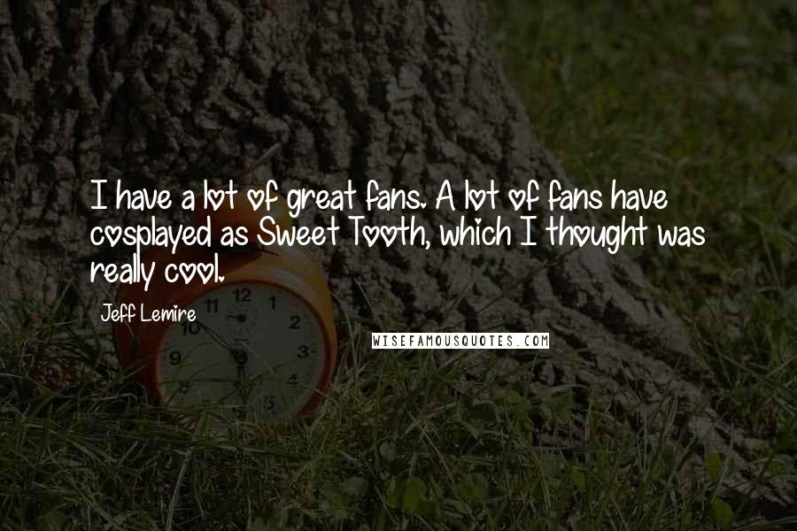 Jeff Lemire Quotes: I have a lot of great fans. A lot of fans have cosplayed as Sweet Tooth, which I thought was really cool.