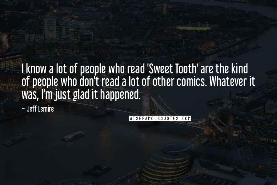 Jeff Lemire Quotes: I know a lot of people who read 'Sweet Tooth' are the kind of people who don't read a lot of other comics. Whatever it was, I'm just glad it happened.