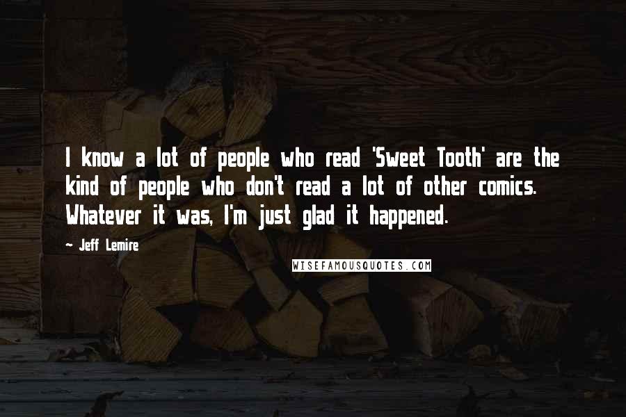 Jeff Lemire Quotes: I know a lot of people who read 'Sweet Tooth' are the kind of people who don't read a lot of other comics. Whatever it was, I'm just glad it happened.