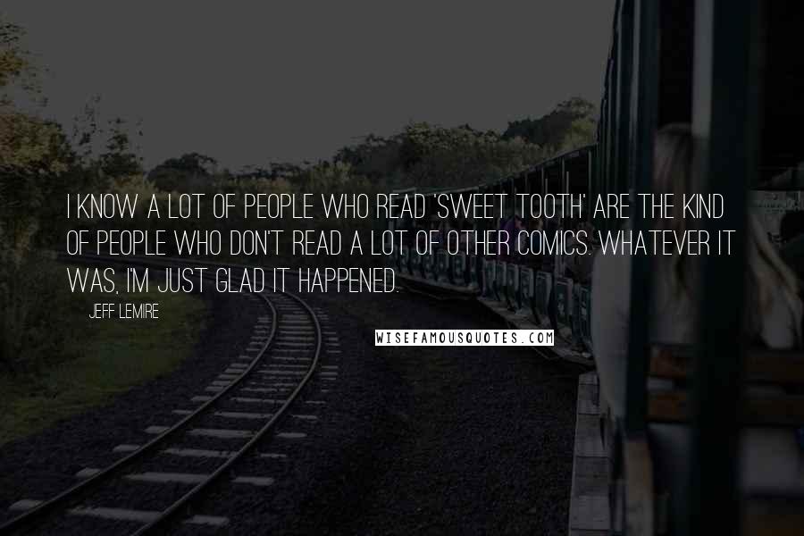Jeff Lemire Quotes: I know a lot of people who read 'Sweet Tooth' are the kind of people who don't read a lot of other comics. Whatever it was, I'm just glad it happened.