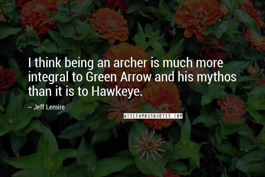 Jeff Lemire Quotes: I think being an archer is much more integral to Green Arrow and his mythos than it is to Hawkeye.