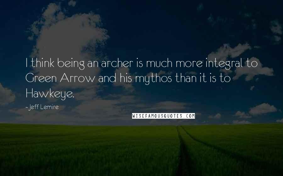 Jeff Lemire Quotes: I think being an archer is much more integral to Green Arrow and his mythos than it is to Hawkeye.