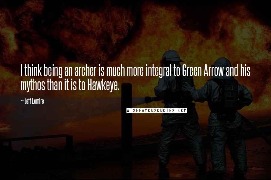 Jeff Lemire Quotes: I think being an archer is much more integral to Green Arrow and his mythos than it is to Hawkeye.