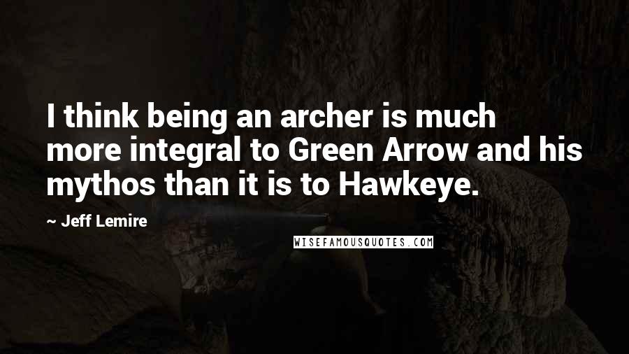 Jeff Lemire Quotes: I think being an archer is much more integral to Green Arrow and his mythos than it is to Hawkeye.