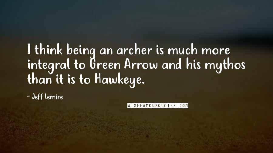 Jeff Lemire Quotes: I think being an archer is much more integral to Green Arrow and his mythos than it is to Hawkeye.