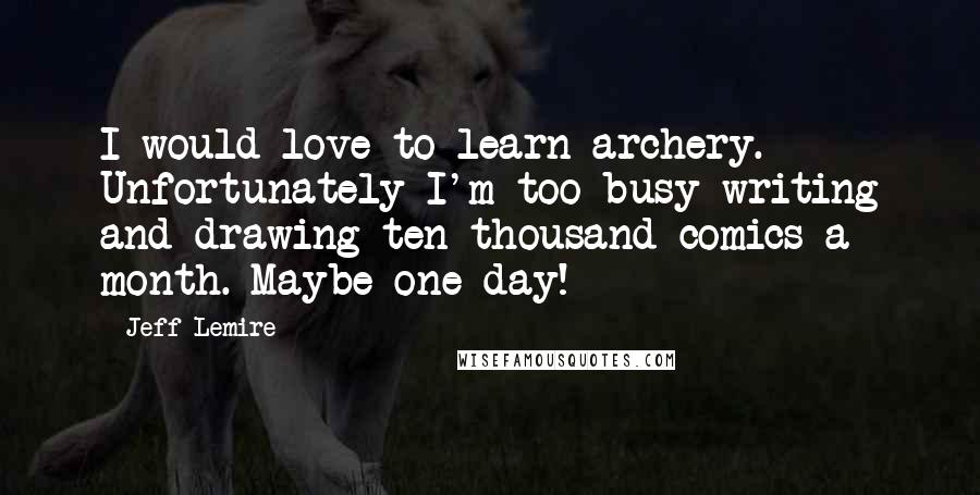 Jeff Lemire Quotes: I would love to learn archery. Unfortunately I'm too busy writing and drawing ten thousand comics a month. Maybe one day!