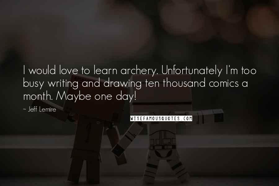 Jeff Lemire Quotes: I would love to learn archery. Unfortunately I'm too busy writing and drawing ten thousand comics a month. Maybe one day!