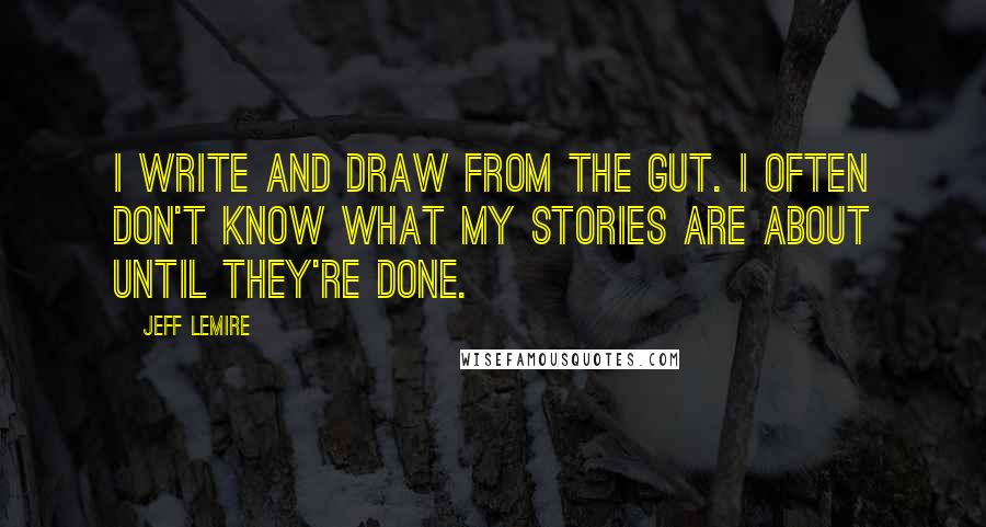 Jeff Lemire Quotes: I write and draw from the gut. I often don't know what my stories are about until they're done.