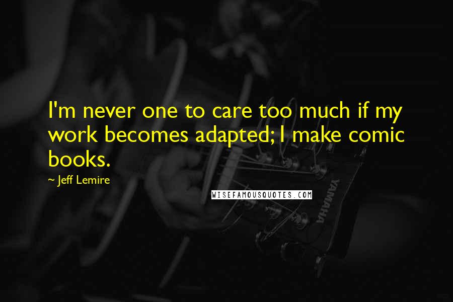 Jeff Lemire Quotes: I'm never one to care too much if my work becomes adapted; I make comic books.