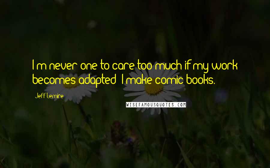 Jeff Lemire Quotes: I'm never one to care too much if my work becomes adapted; I make comic books.
