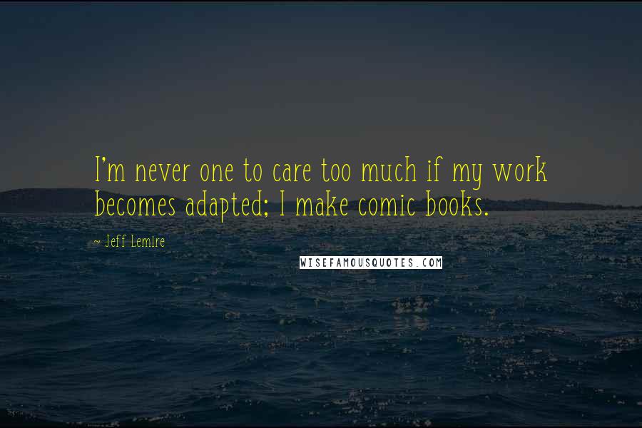 Jeff Lemire Quotes: I'm never one to care too much if my work becomes adapted; I make comic books.